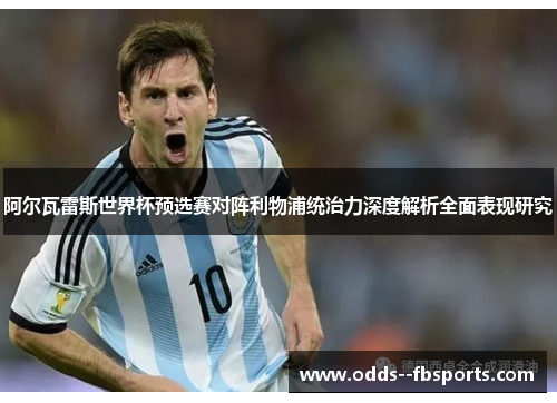 阿尔瓦雷斯世界杯预选赛对阵利物浦统治力深度解析全面表现研究 阿尔瓦雷斯世界杯预选赛对阵利物浦统治力深度解析全面表现研究