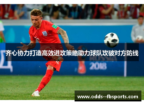 齐心协力打造高效进攻策略助力球队攻破对方防线 齐心协力打造高效进攻策略助力球队攻破对方防线