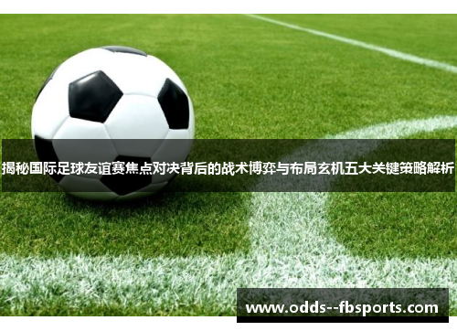 揭秘国际足球友谊赛焦点对决背后的战术博弈与布局玄机五大关键策略解析