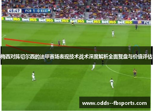 梅西对阵切尔西的法甲赛场表现技术战术深度解析全面复盘与价值评估 梅西对阵切尔西的法甲赛场表现技术战术深度解析全面复盘与价值评估